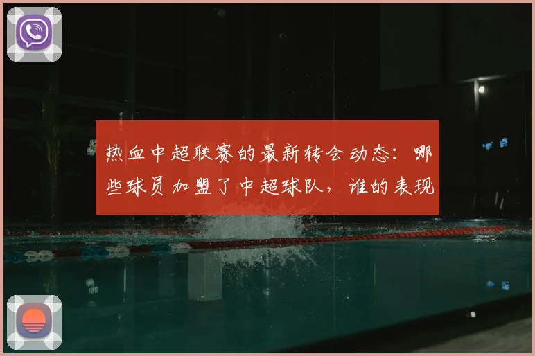热血中超联赛的最新转会动态:哪些球员加盟了中超球队,谁的表现最值得关注