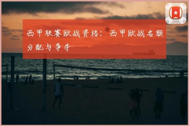 西甲联赛欧战资格：西甲欧战名额分配与争夺