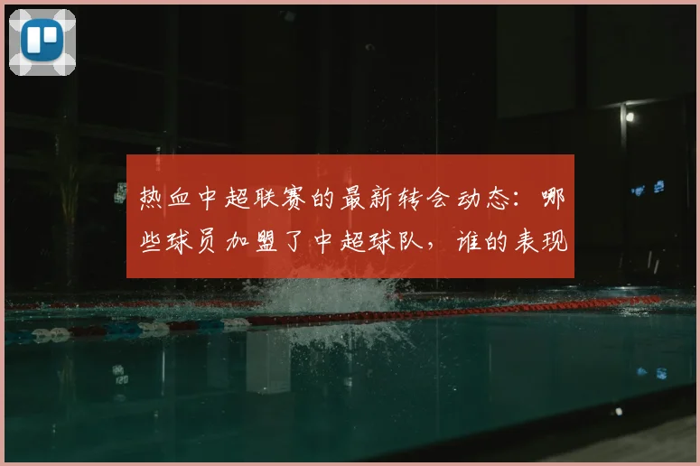 热血中超联赛的最新转会动态：哪些球员加盟了中超球队，谁的表现最值得关注