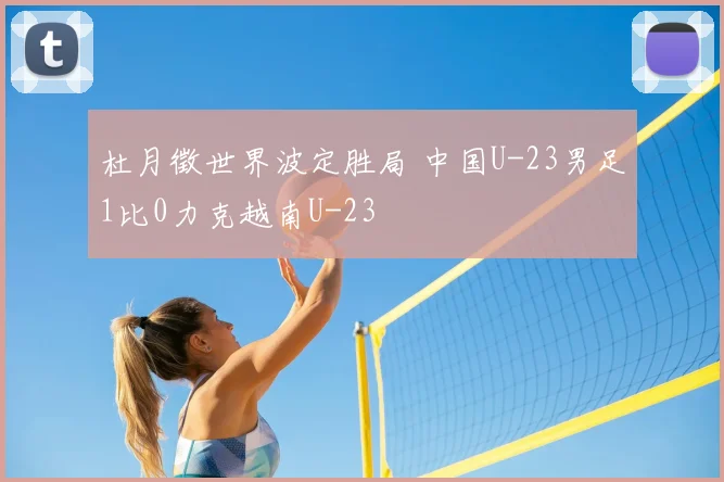 杜月徵世界波定胜局 中国U-23男足1比0力克越南U-23