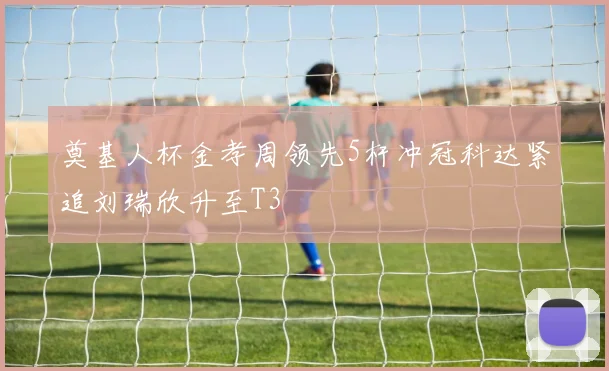 奠基人杯金孝周领先5杆冲冠科达紧追刘瑞欣升至T3