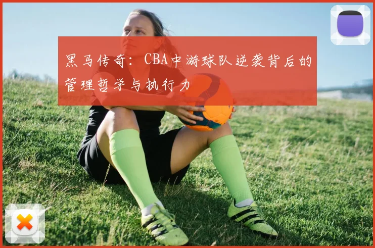 黑马传奇：CBA中游球队逆袭背后的管理哲学与执行力