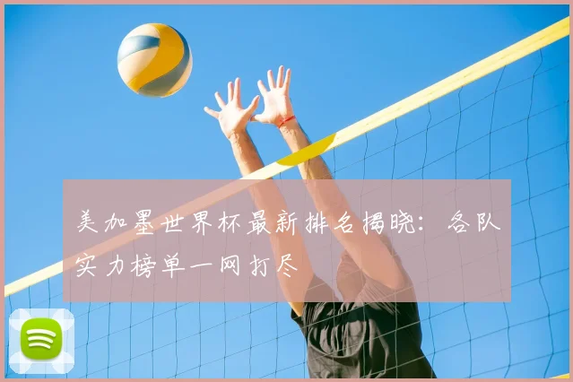 美加墨世界杯最新排名揭晓：各队实力榜单一网打尽